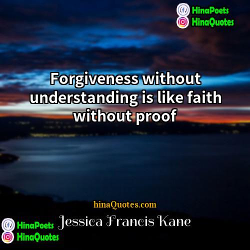 Jessica Francis Kane Quotes | Forgiveness without understanding is like faith without